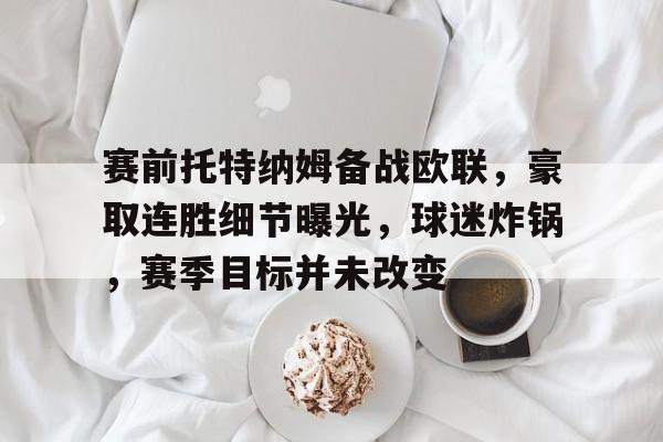 英雄联盟-包含赛前托特纳姆备战欧联，豪取连胜细节曝光，球迷炸锅，赛季目标并未改变的词条