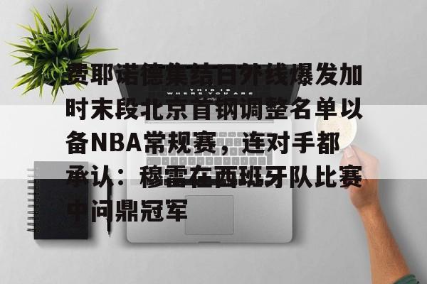 官网-费耶诺德集结日外线爆发加时末段北京首钢调整名单以备NBA常规赛，连对手都承认：穆雷在西班牙队比赛中问鼎冠军的简单介绍